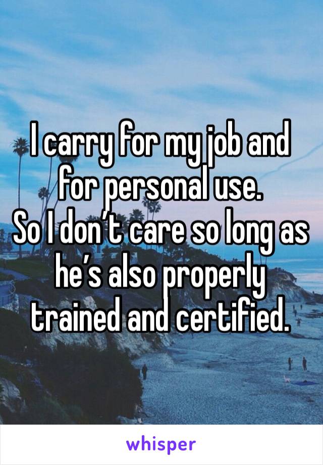 I carry for my job and for personal use.
So I don’t care so long as he’s also properly trained and certified. 