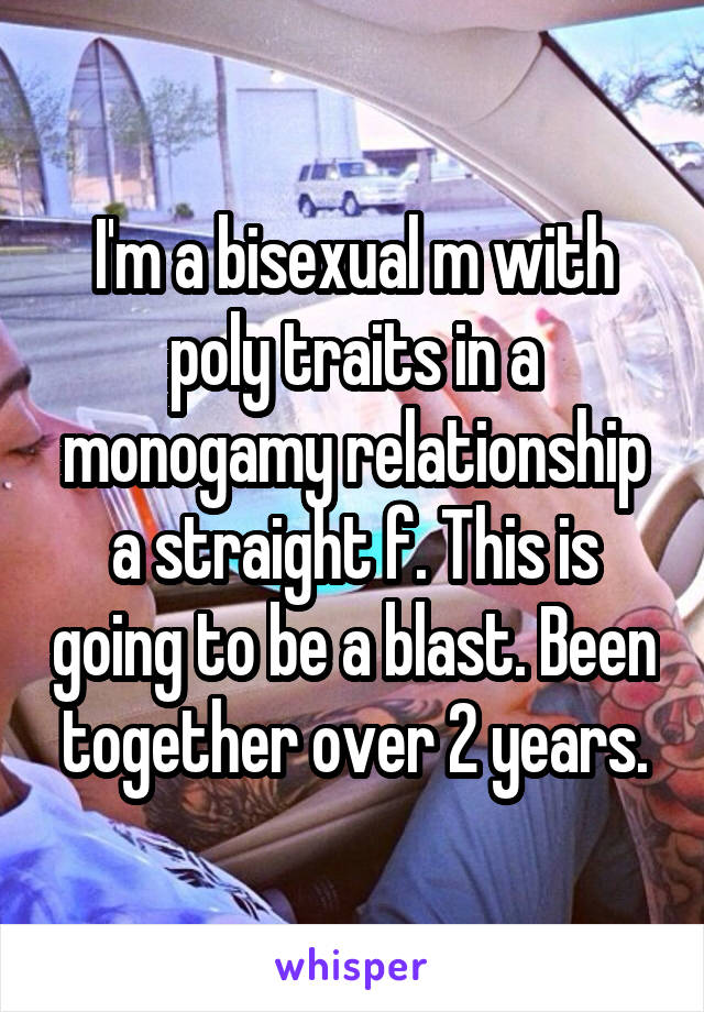 I'm a bisexual m with poly traits in a monogamy relationship a straight f. This is going to be a blast. Been together over 2 years.