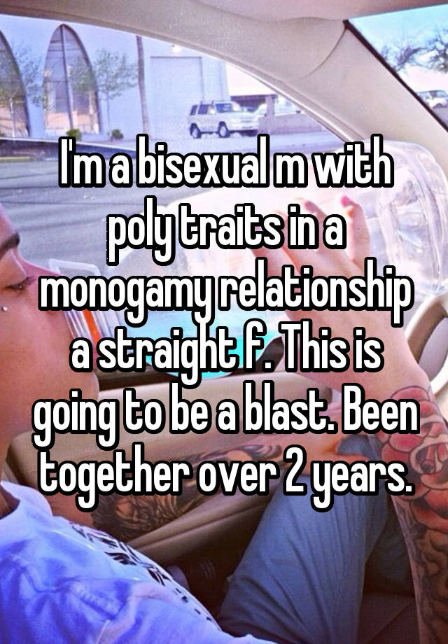 I'm a bisexual m with poly traits in a monogamy relationship a straight f. This is going to be a blast. Been together over 2 years.