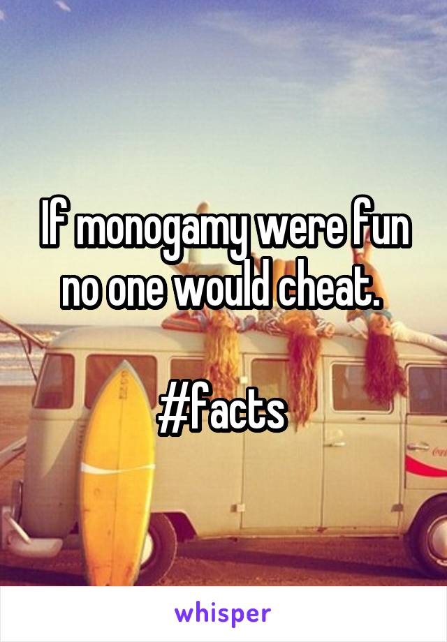 If monogamy were fun no one would cheat. 

#facts 