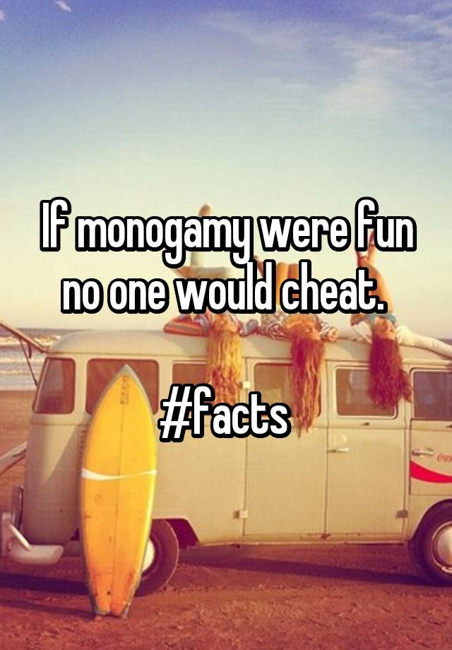 If monogamy were fun no one would cheat. 

#facts 