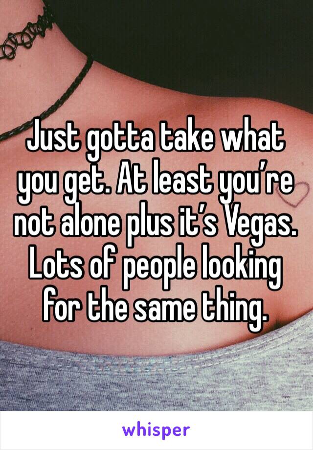 Just gotta take what you get. At least you’re not alone plus it’s Vegas. Lots of people looking for the same thing. 