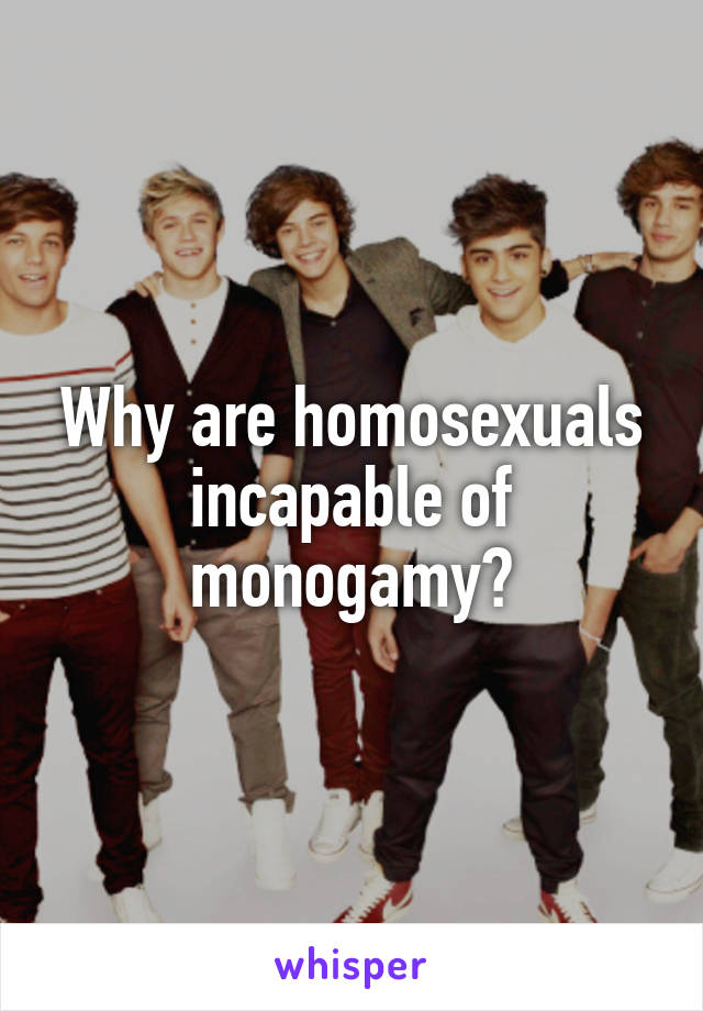 Why are homosexuals incapable of monogamy?