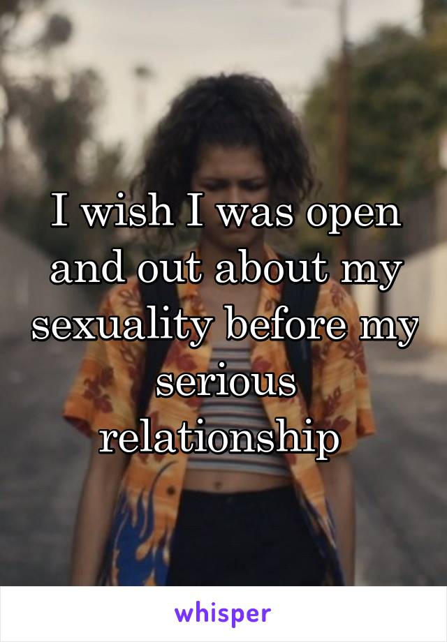 I wish I was open and out about my sexuality before my serious relationship 