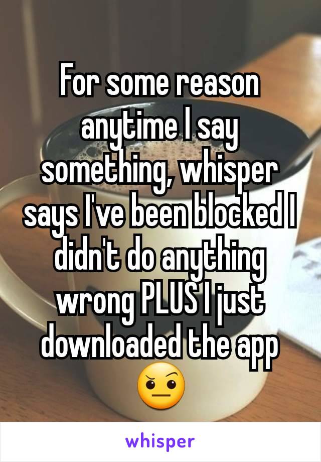 For some reason anytime I say something, whisper says I've been blocked I didn't do anything wrong PLUS I just downloaded the app 🤨