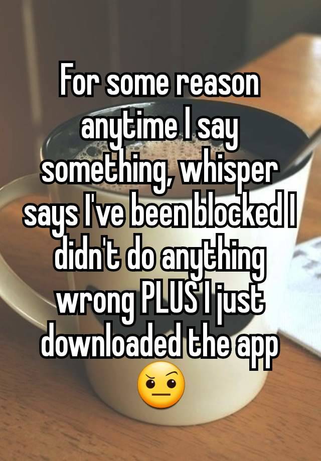 For some reason anytime I say something, whisper says I've been blocked I didn't do anything wrong PLUS I just downloaded the app 🤨