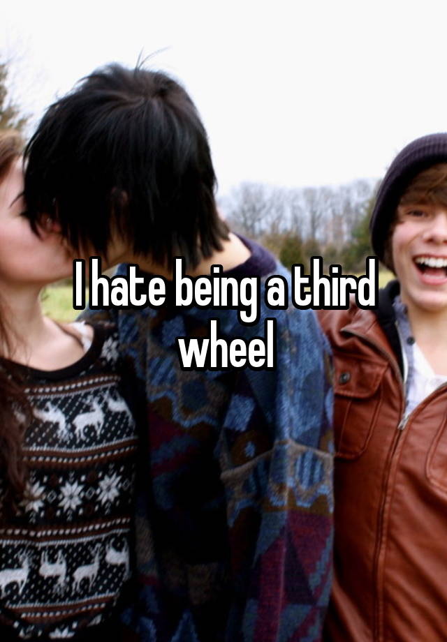 I hate being a third wheel