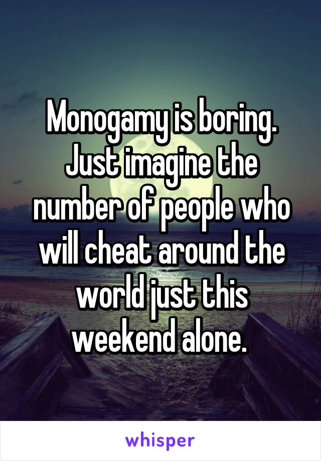 Monogamy is boring. Just imagine the number of people who will cheat around the world just this weekend alone. 