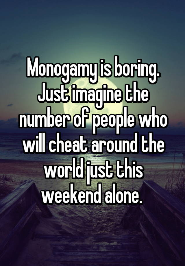 Monogamy is boring. Just imagine the number of people who will cheat around the world just this weekend alone. 