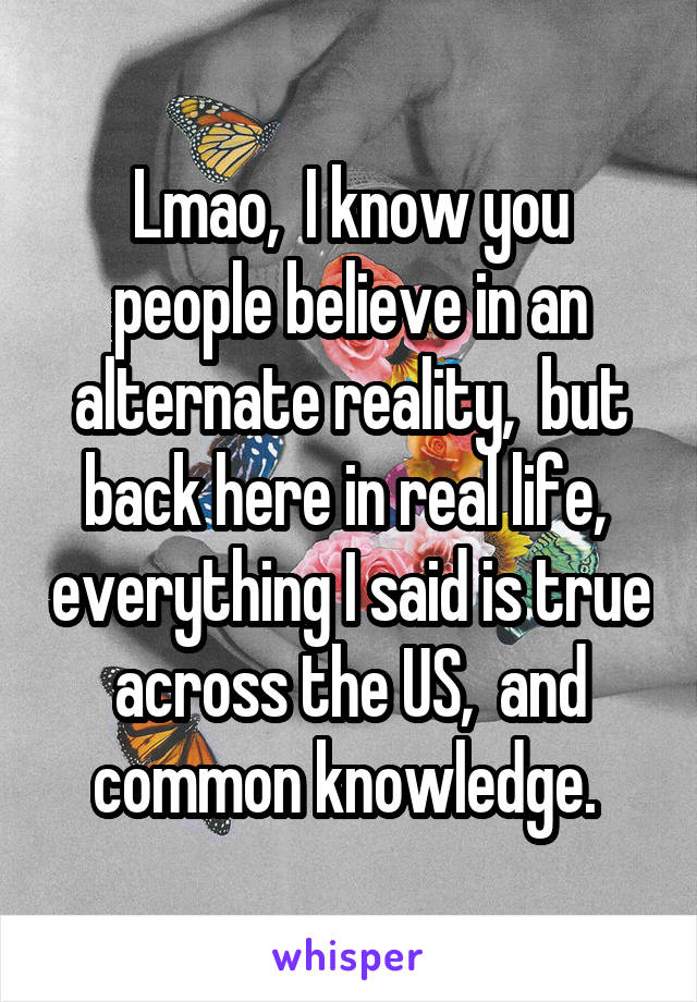 Lmao,  I know you people believe in an alternate reality,  but back here in real life,  everything I said is true across the US,  and common knowledge. 