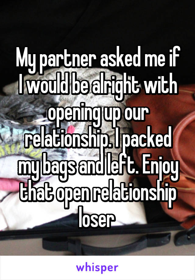 My partner asked me if I would be alright with opening up our relationship. I packed my bags and left. Enjoy that open relationship loser 