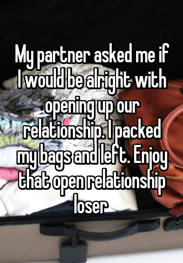 My partner asked me if I would be alright with opening up our relationship. I packed my bags and left. Enjoy that open relationship loser 