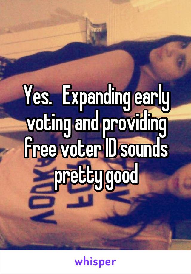 Yes.   Expanding early voting and providing free voter ID sounds pretty good