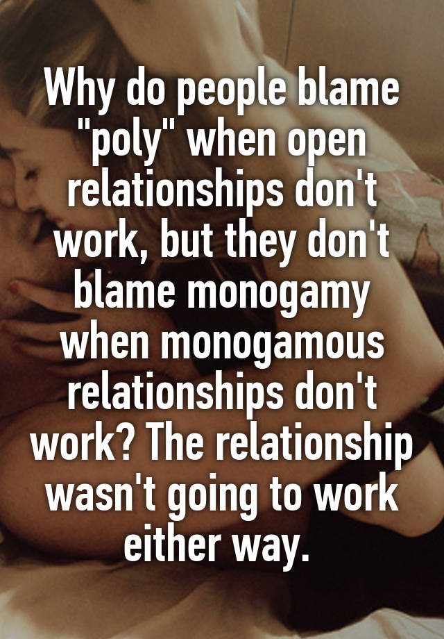 Why do people blame "poly" when open relationships don't work, but they don't blame monogamy when monogamous relationships don't work? The relationship wasn't going to work either way. 