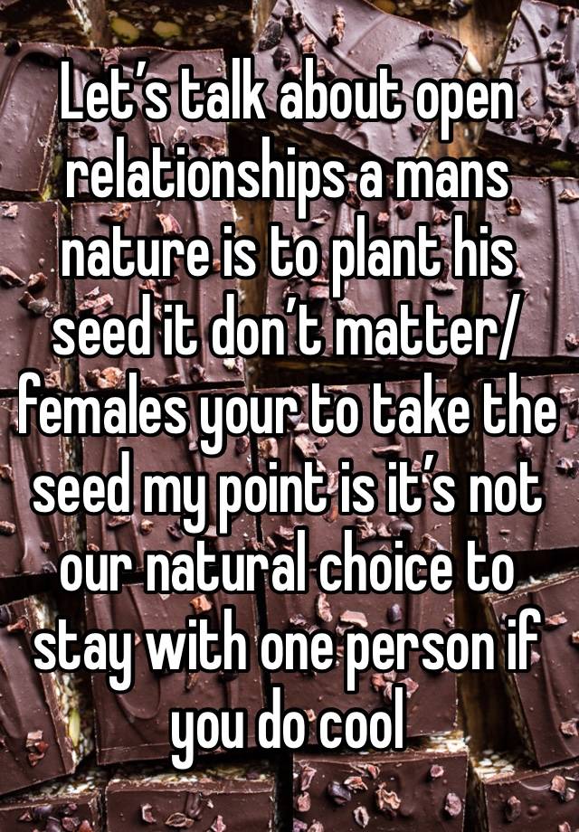 Let’s talk about open relationships a mans nature is to plant his seed it don’t matter/ females your to take the seed my point is it’s not our natural choice to stay with one person if you do cool 