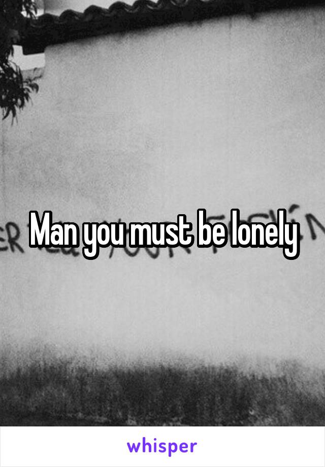 Man you must be lonely