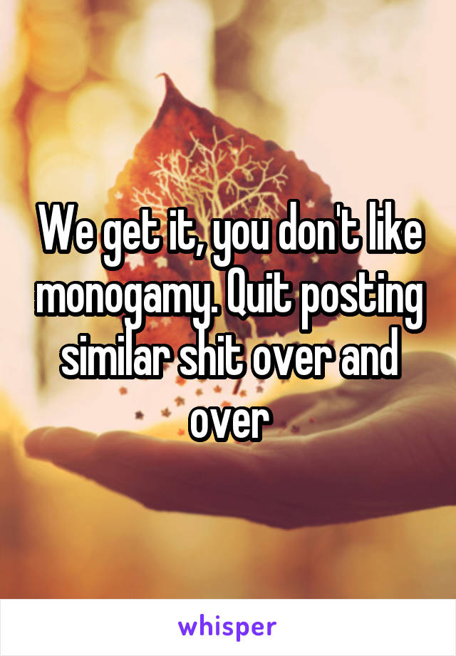 We get it, you don't like monogamy. Quit posting similar shit over and over