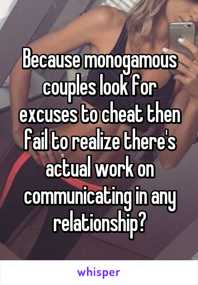 Because monogamous couples look for excuses to cheat then fail to realize there's actual work on communicating in any relationship?