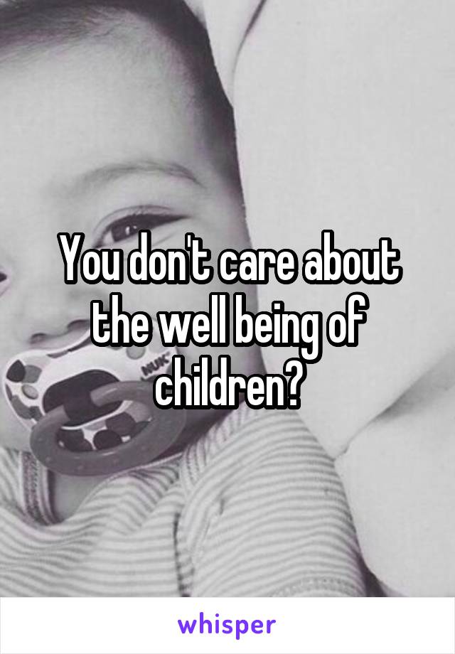 You don't care about the well being of children?