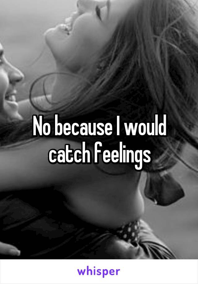 No because I would catch feelings