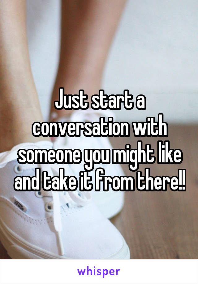 Just start a conversation with someone you might like and take it from there!!