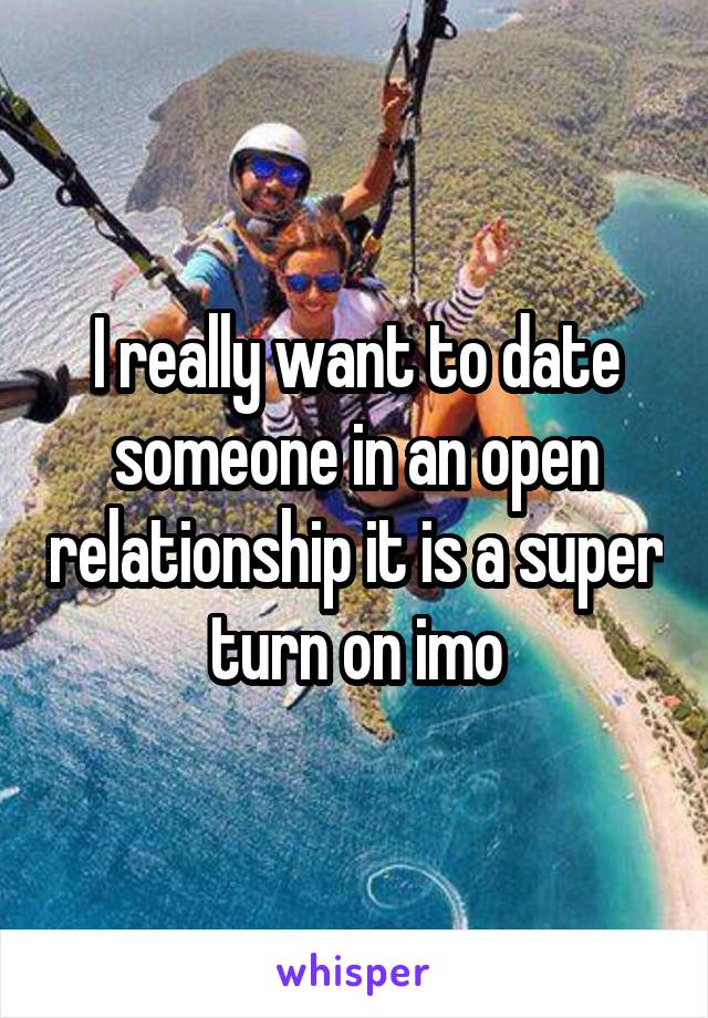 I really want to date someone in an open relationship it is a super turn on imo