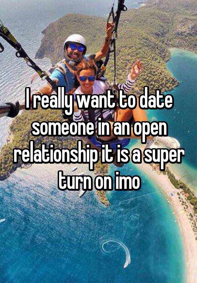 I really want to date someone in an open relationship it is a super turn on imo