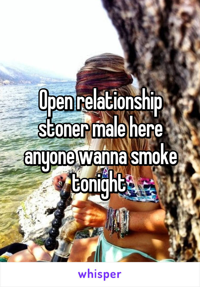 Open relationship stoner male here anyone wanna smoke tonight 