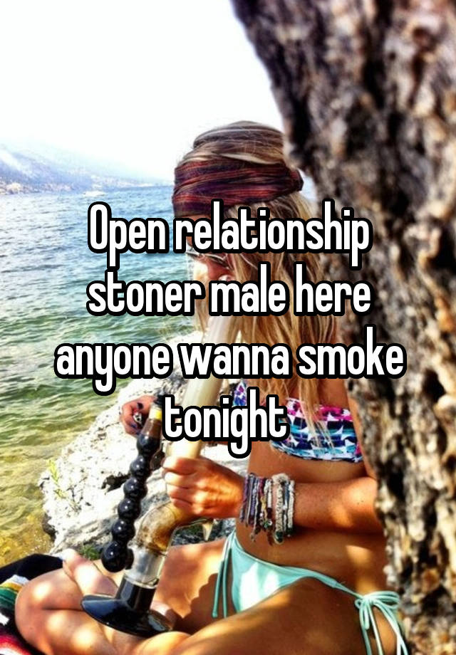 Open relationship stoner male here anyone wanna smoke tonight 