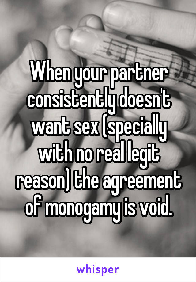 When your partner consistently doesn't want sex (specially with no real legit reason) the agreement of monogamy is void.