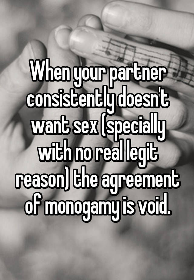 When your partner consistently doesn't want sex (specially with no real legit reason) the agreement of monogamy is void.