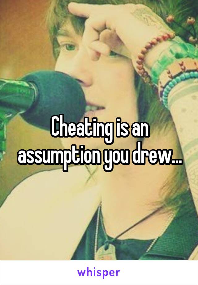 Cheating is an assumption you drew...