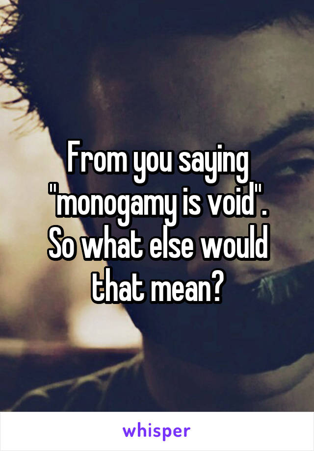 From you saying "monogamy is void".
So what else would that mean?