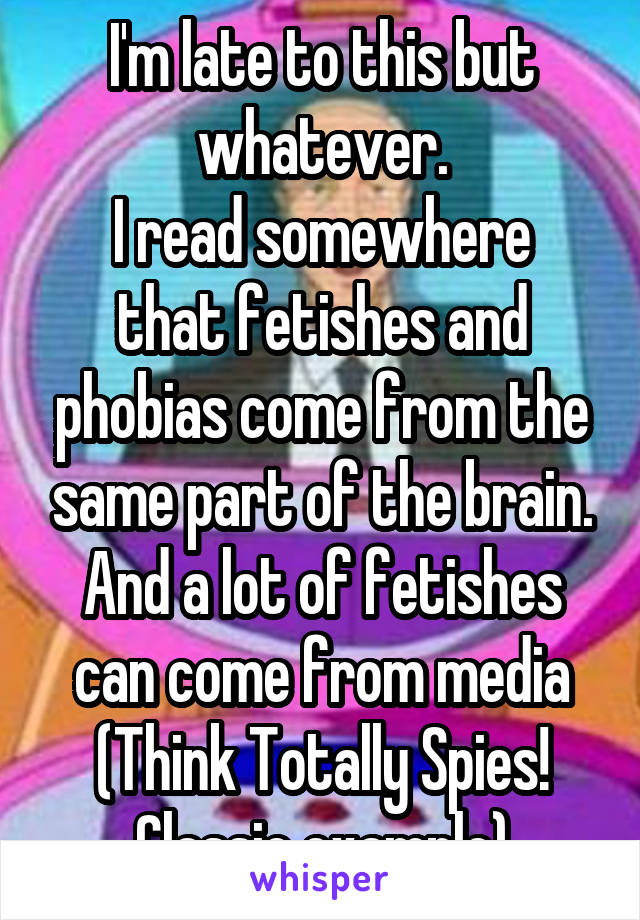 I'm late to this but whatever.
I read somewhere that fetishes and phobias come from the same part of the brain. And a lot of fetishes can come from media (Think Totally Spies! Classic example)