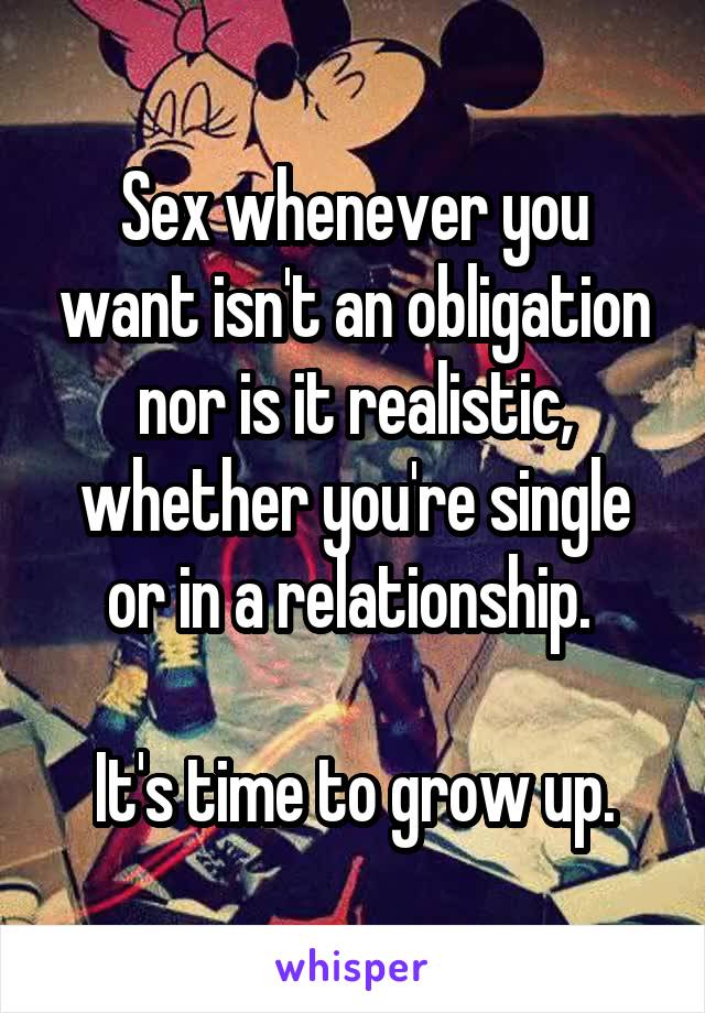 Sex whenever you want isn't an obligation nor is it realistic, whether you're single or in a relationship. 

It's time to grow up.