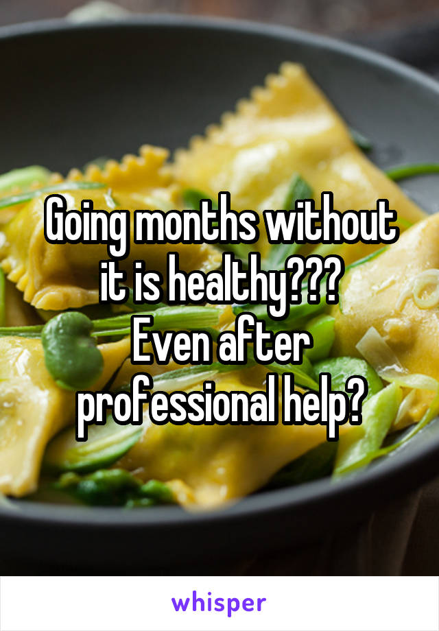 Going months without it is healthy???
Even after professional help?