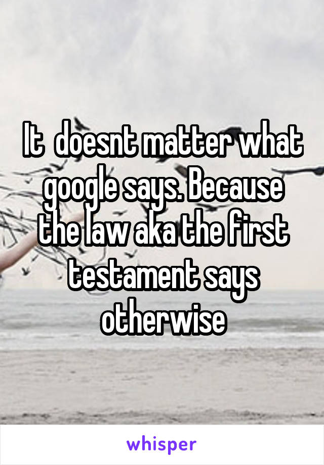 It  doesnt matter what google says. Because the law aka the first testament says otherwise