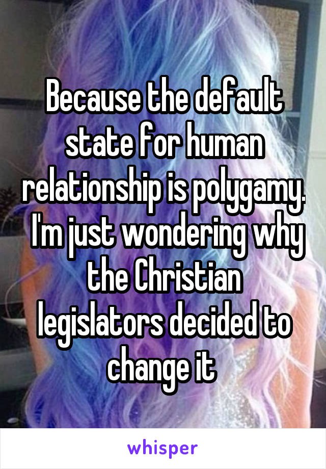 Because the default state for human relationship is polygamy.  I'm just wondering why the Christian legislators decided to change it 