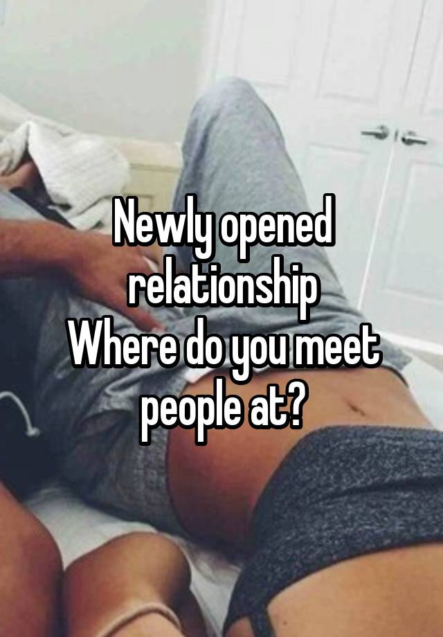 Newly opened relationship
Where do you meet people at?