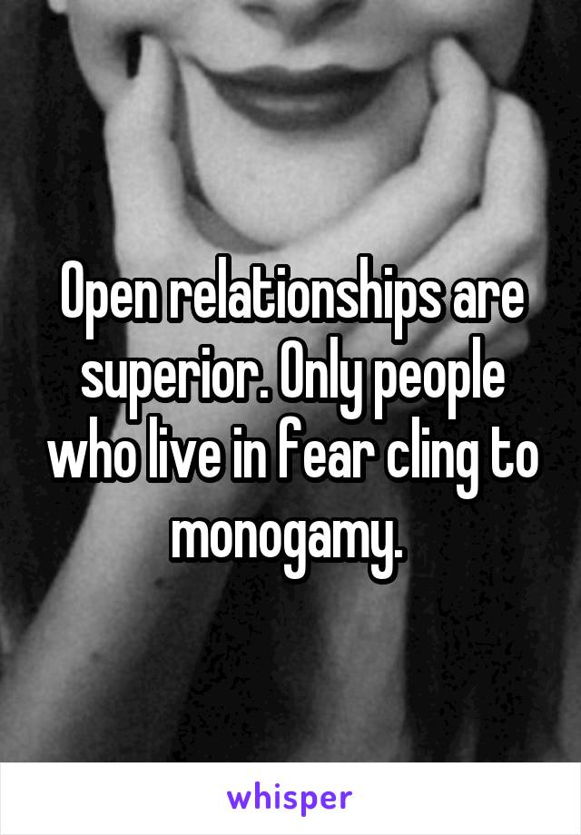 Open relationships are superior. Only people who live in fear cling to monogamy. 