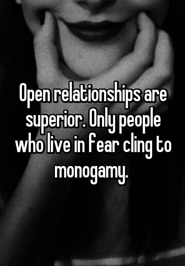 Open relationships are superior. Only people who live in fear cling to monogamy. 