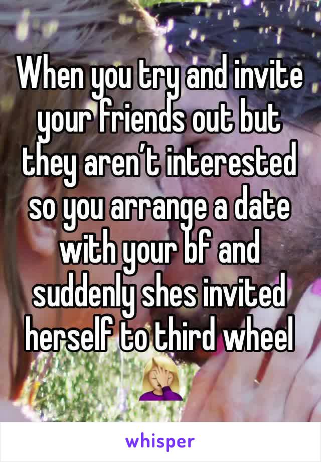 When you try and invite your friends out but they aren’t interested so you arrange a date with your bf and suddenly shes invited herself to third wheel 
🤦🏼‍♀️