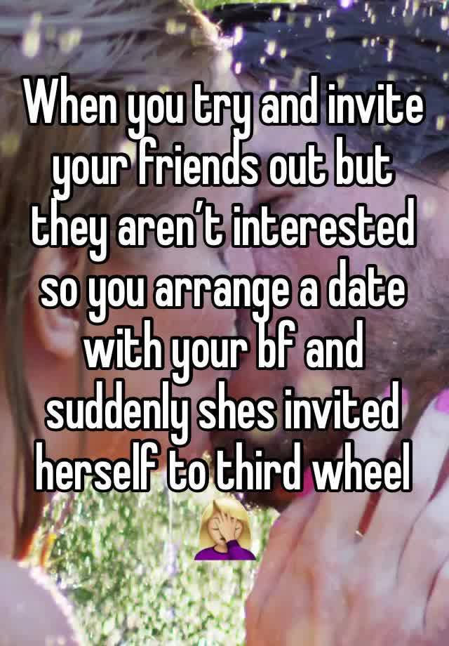 When you try and invite your friends out but they aren’t interested so you arrange a date with your bf and suddenly shes invited herself to third wheel 
🤦🏼‍♀️