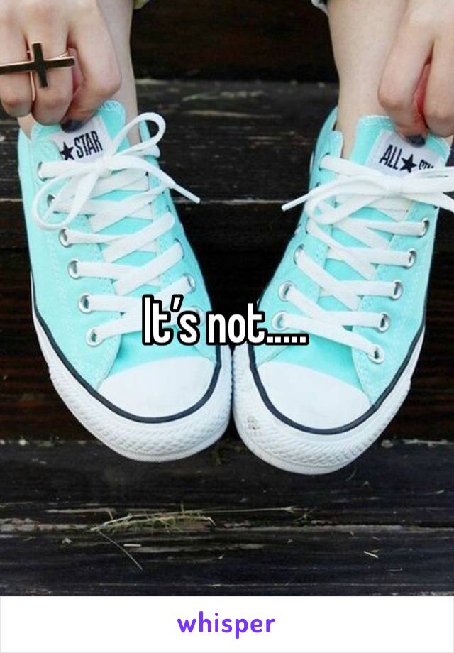 It’s not.....