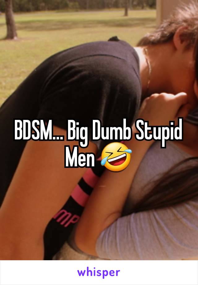 BDSM... Big Dumb Stupid Men 🤣