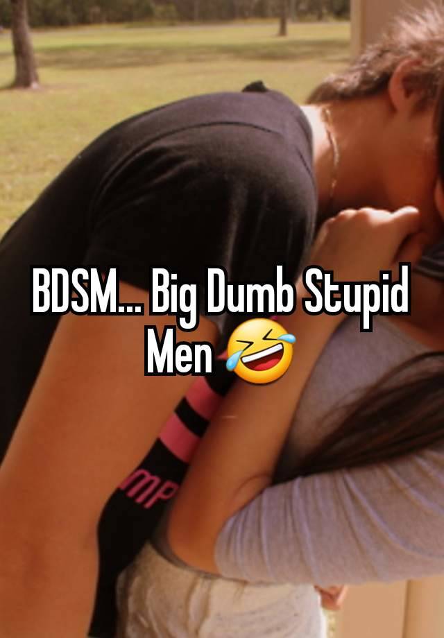 BDSM... Big Dumb Stupid Men 🤣