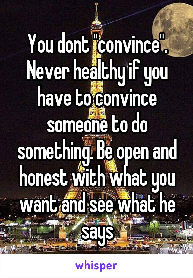 You dont "convince". Never healthy if you have to convince someone to do something. Be open and honest with what you want and see what he says