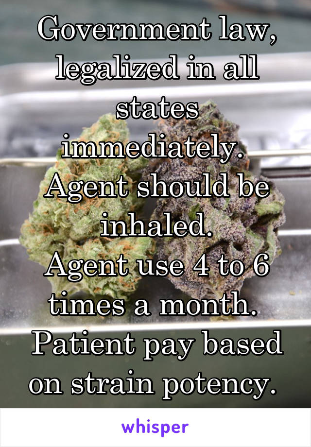 Government law, legalized in all states immediately. 
Agent should be inhaled.
Agent use 4 to 6 times a month. 
Patient pay based on strain potency. 
