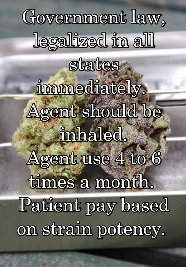 Government law, legalized in all states immediately. 
Agent should be inhaled.
Agent use 4 to 6 times a month. 
Patient pay based on strain potency. 
