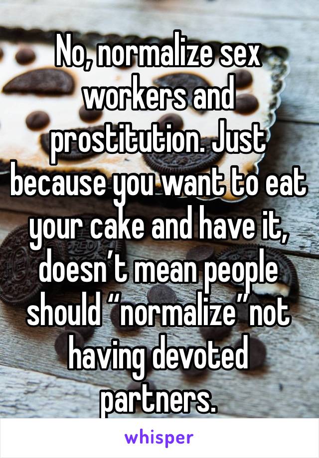 No, normalize sex workers and prostitution. Just because you want to eat your cake and have it, doesn’t mean people should “normalize”not having devoted partners. 